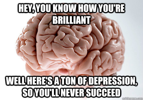 Hey, you know how you're brilliant Well here's a ton of depression, so you'll never succeed  Scumbag Brain