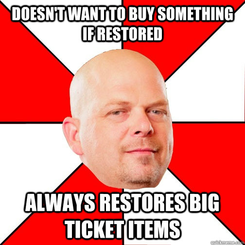 Doesn't want to buy something if restored Always restores big ticket items - Doesn't want to buy something if restored Always restores big ticket items  Pawn Star