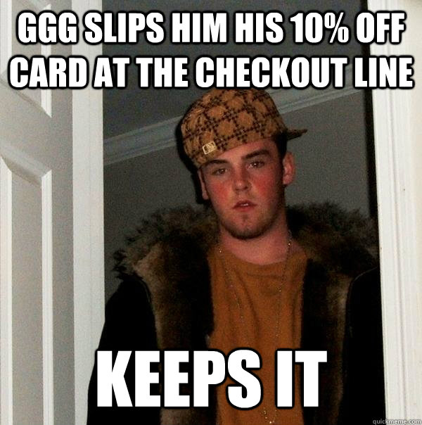 GGG slips him his 10% off card at the checkout line keeps it  Scumbag Steve