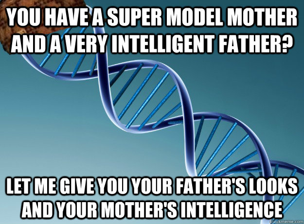 You Have a super model mother and a very intelligent father? Let me give you your father's looks and your mother's intelligence  Scumbag Genetics