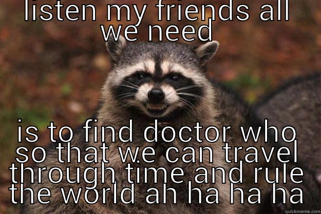 LISTEN MY FRIENDS ALL WE NEED IS TO FIND DOCTOR WHO SO THAT WE CAN TRAVEL THROUGH TIME AND RULE THE WORLD AH HA HA HA Evil Plotting Raccoon