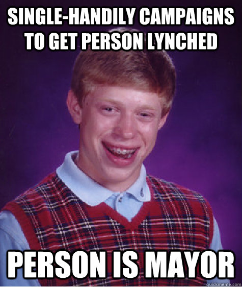 Single-handily campaigns to get person lynched person is mayor  Bad Luck Brian