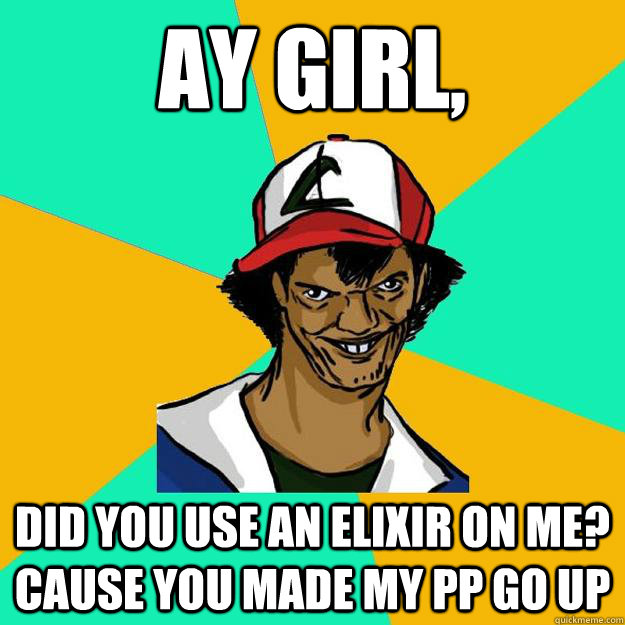 Ay girl, Did you use an elixir on me? Cause you made my PP go up  Ash Pedreiro