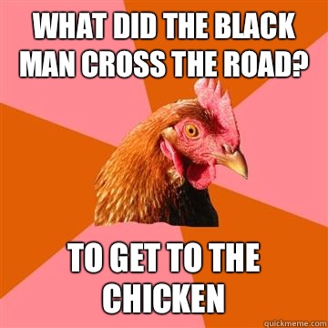 What did the black man cross the road? To get to the chicken  Anti-Joke Chicken