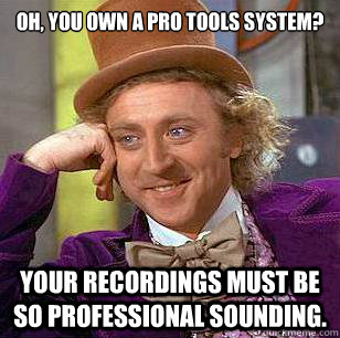 Oh, you own a Pro Tools system? Your recordings must be so professional sounding. - Oh, you own a Pro Tools system? Your recordings must be so professional sounding.  Condescending Wonka