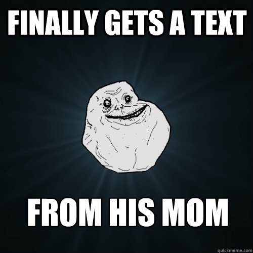 Finally gets a text  from his mom  Forever Alone