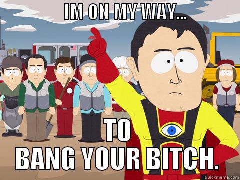                   IM ON MY WAY...                   TO BANG YOUR BITCH. Captain Hindsight