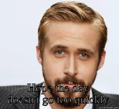  HOPE THE DAY DOESN'T GO TOO QUICKLY Good Guy Ryan Gosling