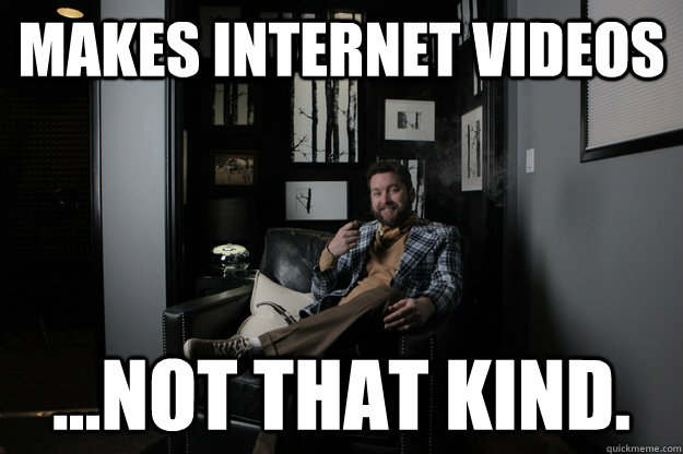 Makes internet videos ...not that kind.  benevolent bro burnie