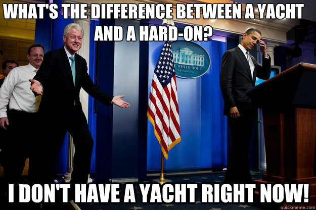 What's the difference between a yacht and a hard-on? I don't have a yacht right now!  Inappropriate Timing Bill Clinton