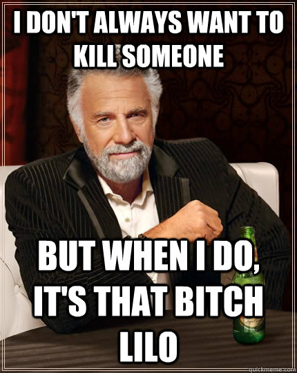 I don't always want to kill someone but when I do, it's that bitch lilo - I don't always want to kill someone but when I do, it's that bitch lilo  The Most Interesting Man In The World