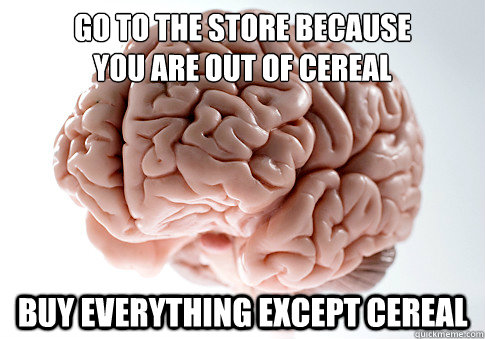 Go to the store because
you are out of cereal Buy everything except cereal  Scumbag Brain