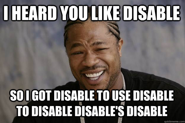 I heard you like disable So I got Disable to use disable to disable Disable's disable  Xzibit meme