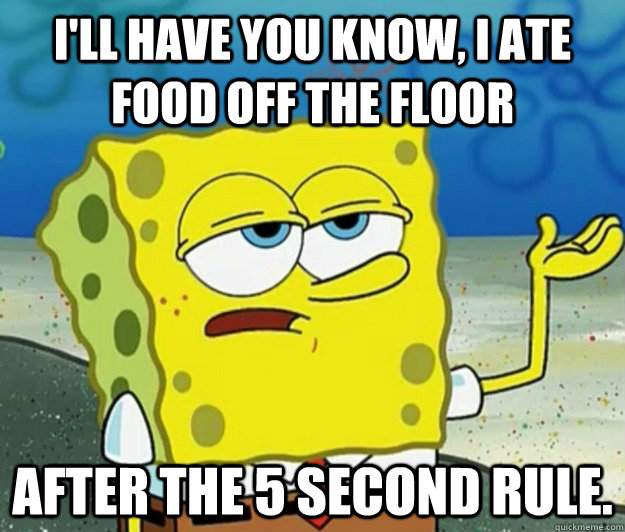 I'll have you know, I ate food off the floor after the 5 second rule. - I'll have you know, I ate food off the floor after the 5 second rule.  Tough Spongebob