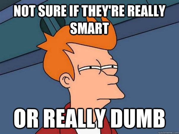 Not sure if they're really smart or really dumb  Futurama Fry