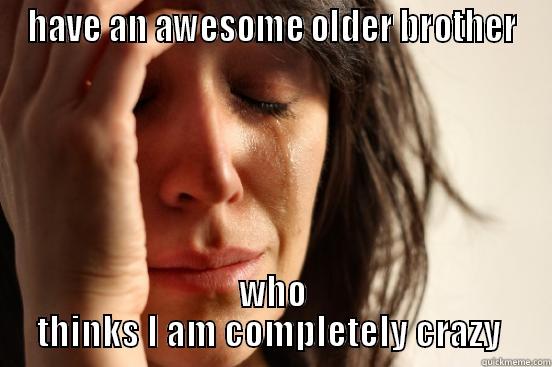 brother doesnt think - HAVE AN AWESOME OLDER BROTHER WHO THINKS I AM COMPLETELY CRAZY  First World Problems