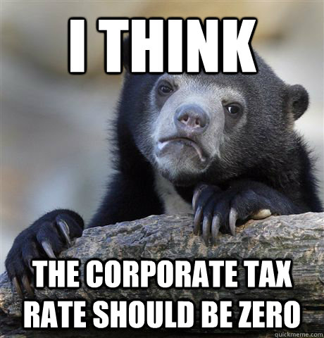 I think The corporate tax rate should be zero  Confession Bear