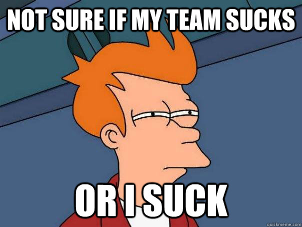 Not sure if my team sucks  Or I suck  Futurama Fry