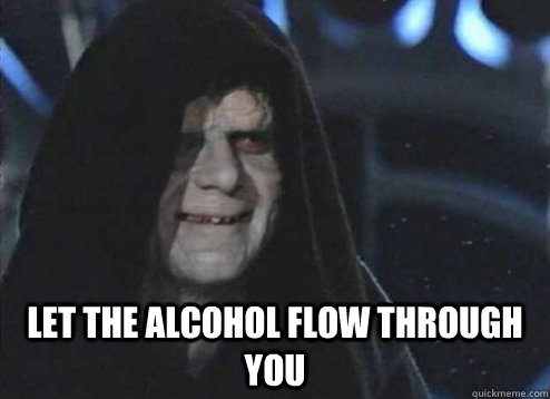  let the alcohol flow through you  Emperor Palpatine