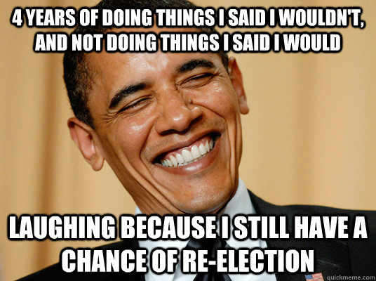 4 years of doing things I said I wouldn't, and not doing things I said I would Laughing because I still have a chance of re-election  Laughing Obama