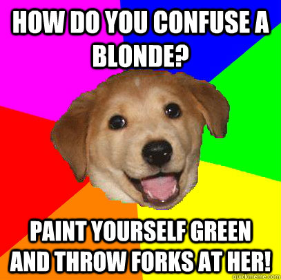 how do you confuse a blonde? paint yourself green and throw forks at her!  Advice Dog