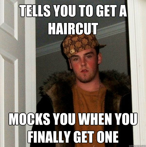 Tells you to get a haircut Mocks you when you finally get one  Scumbag Steve