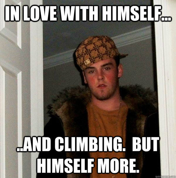 In love with himself... ..and climbing.  but himself more.  Scumbag Steve