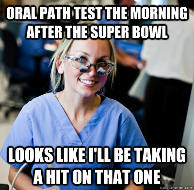 Oral Path Test the morning after the Super Bowl Looks like I'll be taking a hit on that one  overworked dental student