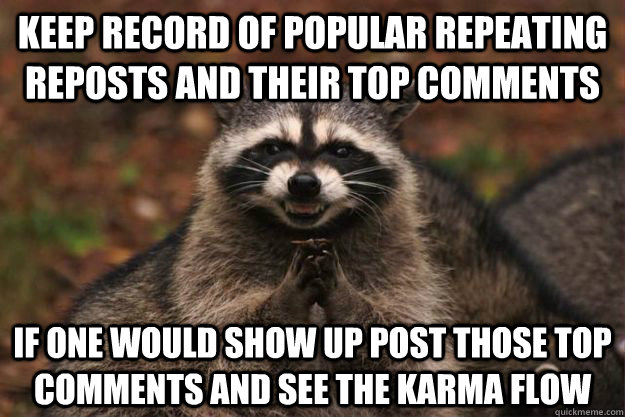 Keep record of popular repeating reposts and their top comments If one would show up post those top comments and see the karma flow  Evil Plotting Raccoon