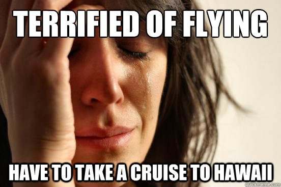 Terrified of flying Have to take a cruise to Hawaii  First World Problems