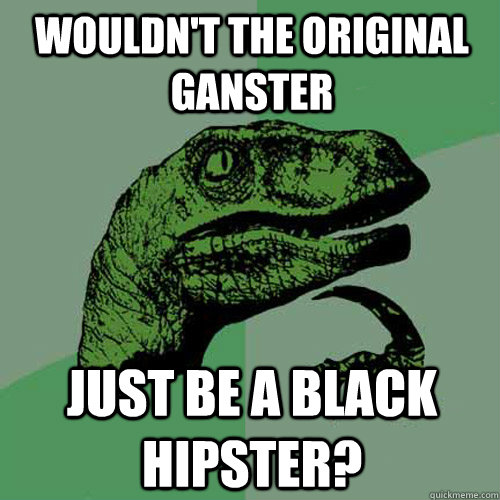 Wouldn't the original ganster just be a black hipster?  Philosoraptor