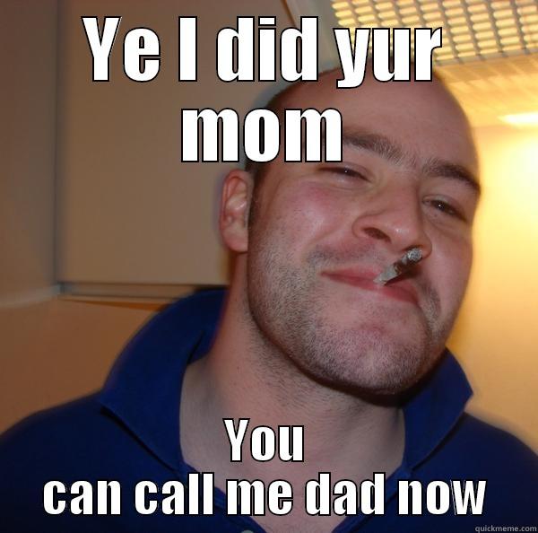 Did your mom - YE I DID YUR MOM YOU CAN CALL ME DAD NOW Good Guy Greg 