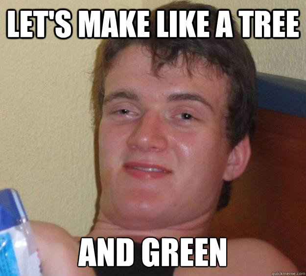 let's make like a tree and green  10 Guy