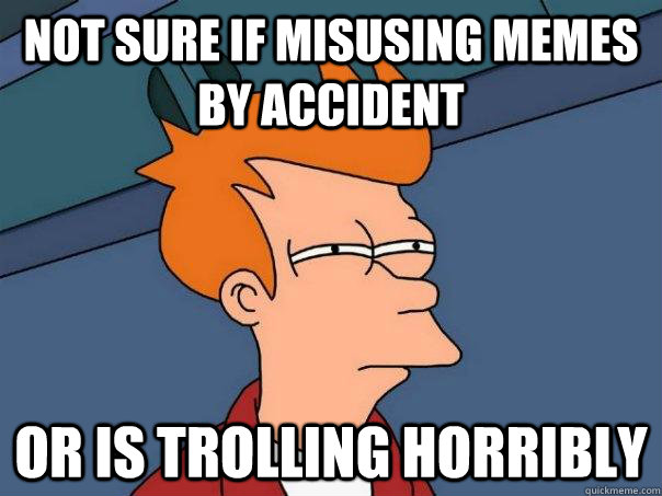 not sure if misusing memes by accident or is trolling horribly - not sure if misusing memes by accident or is trolling horribly  Futurama Fry