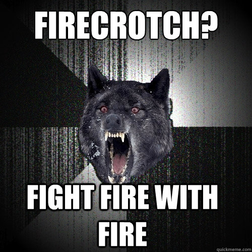 Firecrotch? FIGHT FIRE WITH FIRE - Firecrotch? FIGHT FIRE WITH FIRE  Insanity Wolf