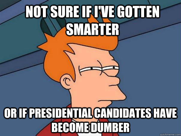 Not sure if I've gotten smarter Or if presidential candidates have become dumber  Futurama Fry