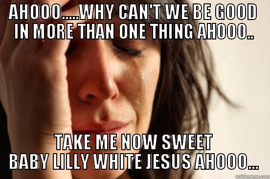 AHOOO.....WHY CAN'T WE BE GOOD IN MORE THAN ONE THING AHOOO.. TAKE ME NOW SWEET BABY LILLY WHITE JESUS AHOOO... First World Problems