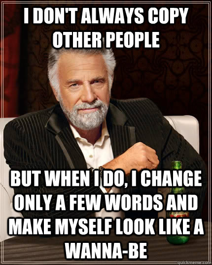 I don't always copy other people but when I do, I change only a few words and make myself look like a wanna-be  The Most Interesting Man In The World