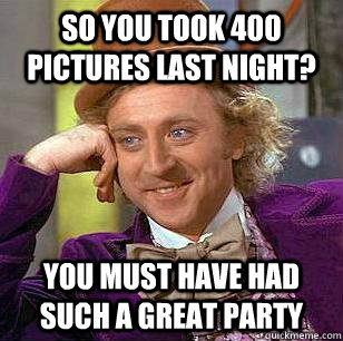 so you took 400 pictures last night? you must have had such a great party  
