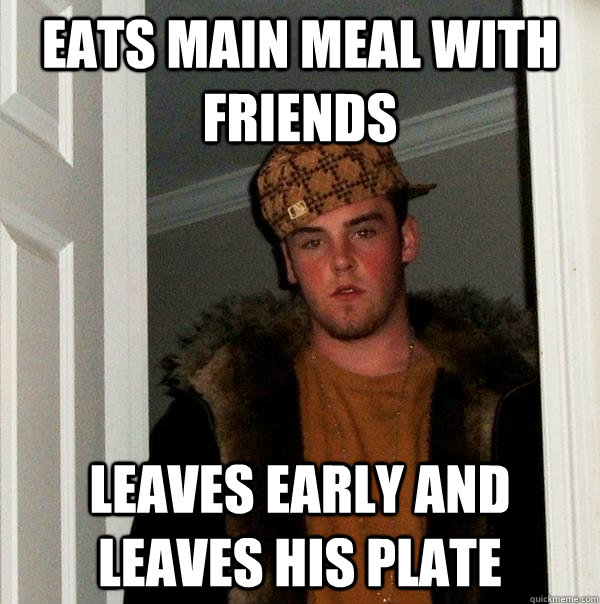 Eats main meal with friends leaves early and leaves his plate  Scumbag Steve