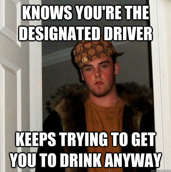 knows you're the designated driver keeps trying to get you to drink