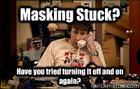 Masking Stuck? Have you tried turning it off and on again?  IT Crowd