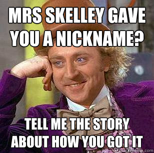 Mrs Skelley gave you a nickname? Tell me the story about how you got it  - Mrs Skelley gave you a nickname? Tell me the story about how you got it   Condescending Wonka