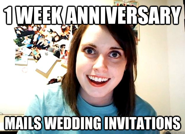 1 week anniversary  mails wedding invitations   Overly Attached Girlfriend