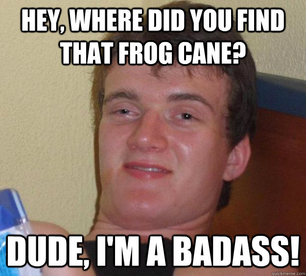 Hey, where did you find that frog cane? Dude, I'm a badass! - Hey, where did you find that frog cane? Dude, I'm a badass!  10 Guy