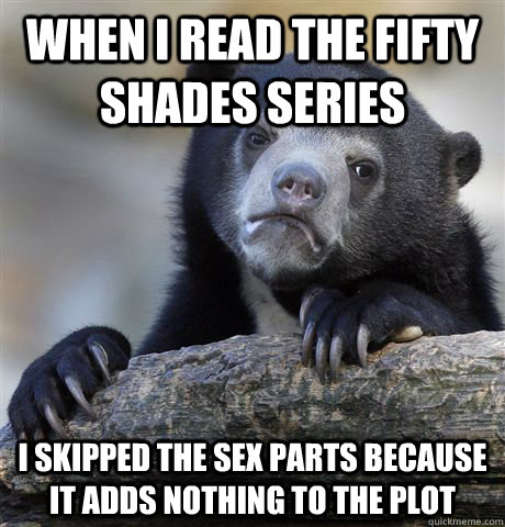 When I read the Fifty Shades series I skipped the sex parts because it adds nothing to the plot  Confession Bear