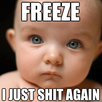 freeze i just shit again  Serious Baby