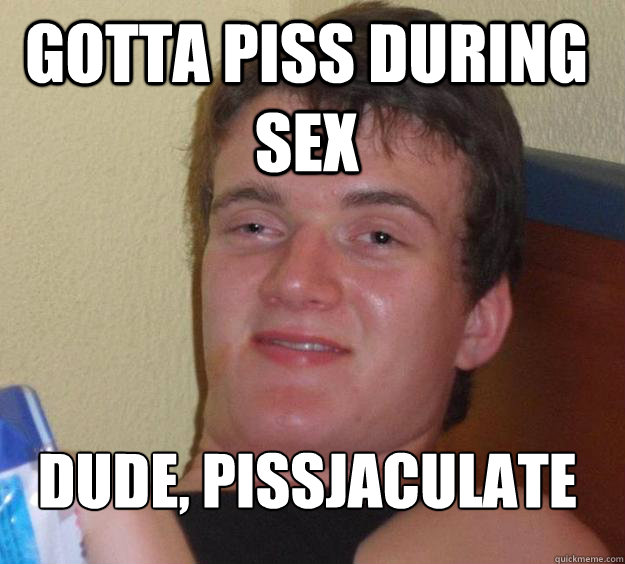 Gotta piss during sex Dude, pissjaculate
  10 Guy