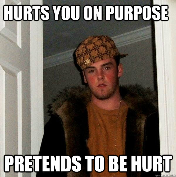 hurts you on purpose  pretends to be hurt  Scumbag Steve