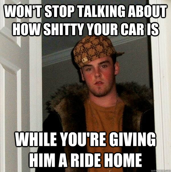 Won't stop talking about how shitty your car is While you're giving him a ride home  Scumbag Steve